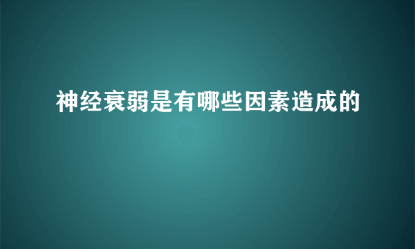 神经衰弱是有哪些因素造成的