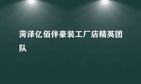 菏泽亿佰伴豪装工厂店精英团队