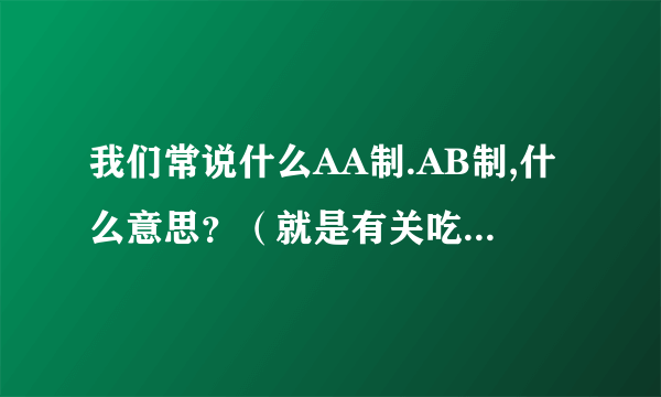 我们常说什么AA制.AB制,什么意思？（就是有关吃饭付钱的）