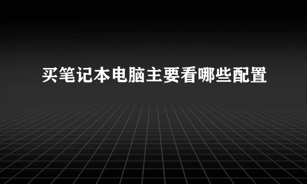 买笔记本电脑主要看哪些配置