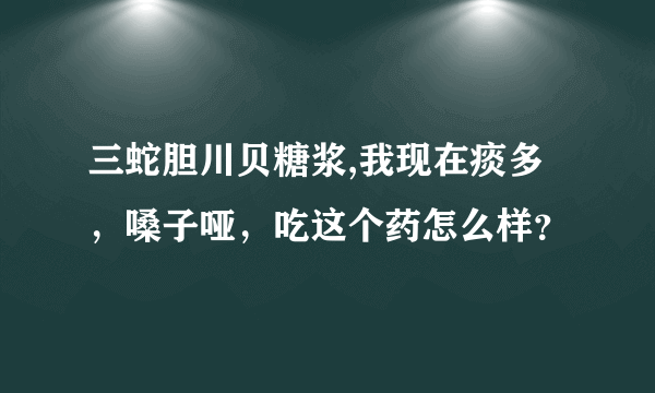 三蛇胆川贝糖浆,我现在痰多，嗓子哑，吃这个药怎么样？