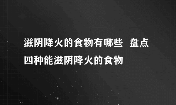 滋阴降火的食物有哪些  盘点四种能滋阴降火的食物