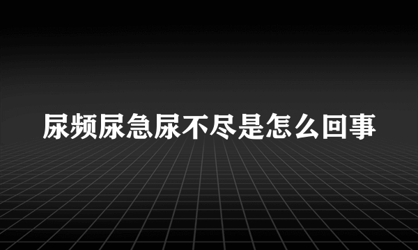 尿频尿急尿不尽是怎么回事