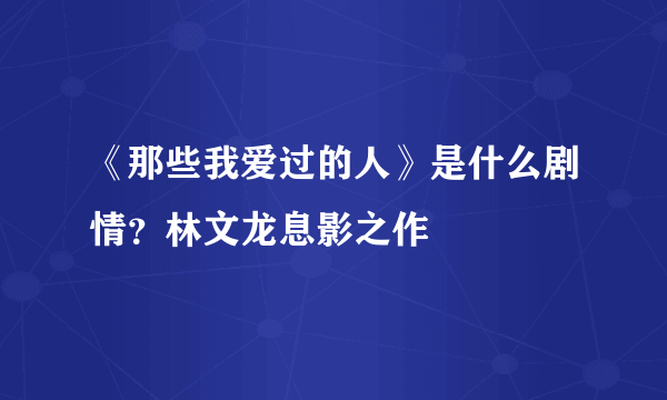 《那些我爱过的人》是什么剧情？林文龙息影之作