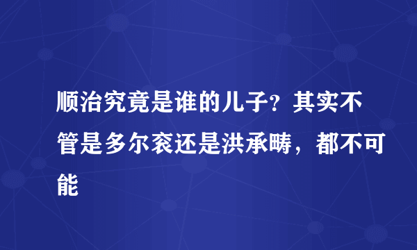 顺治究竟是谁的儿子？其实不管是多尔衮还是洪承畴，都不可能