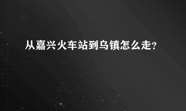 从嘉兴火车站到乌镇怎么走？