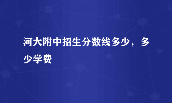 河大附中招生分数线多少，多少学费