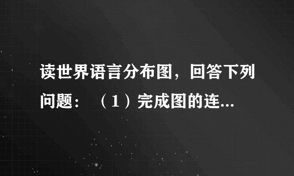 读世界语言分布图，回答下列问题： （1）完成图的连线： （2）世界上使用人数最多的语言是______；世界上使用范围最广的语言是______；西班牙语除西班牙人使用外，现在______地区的许多国家都通行西班牙语．