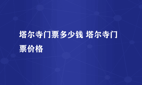 塔尔寺门票多少钱 塔尔寺门票价格