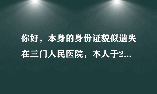 你好，本身的身份证貌似遗失在三门人民医院，本人于2014年11月14号下午到该医院就医，然后回来身份证找不到