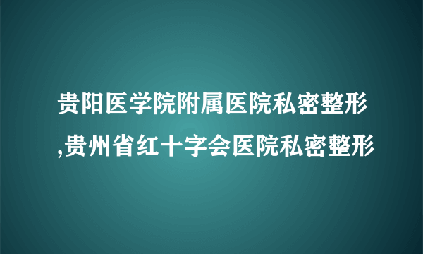 贵阳医学院附属医院私密整形,贵州省红十字会医院私密整形