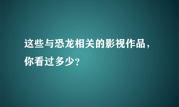 这些与恐龙相关的影视作品，你看过多少？