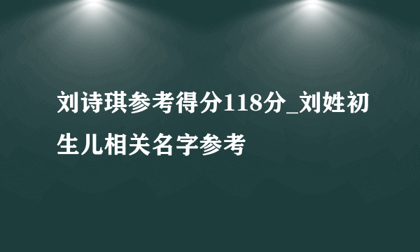 刘诗琪参考得分118分_刘姓初生儿相关名字参考