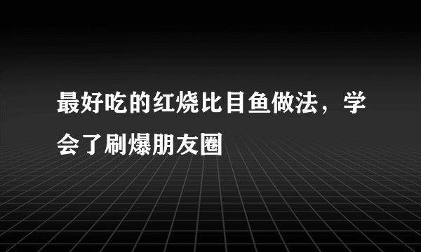 最好吃的红烧比目鱼做法，学会了刷爆朋友圈