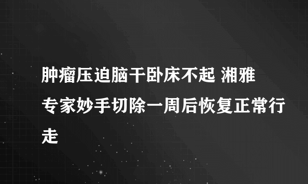 肿瘤压迫脑干卧床不起 湘雅专家妙手切除一周后恢复正常行走