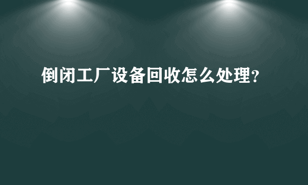 倒闭工厂设备回收怎么处理？