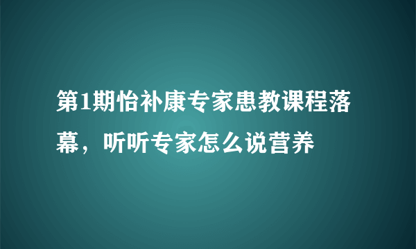 第1期怡补康专家患教课程落幕，听听专家怎么说营养