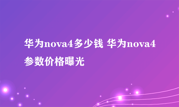 华为nova4多少钱 华为nova4参数价格曝光