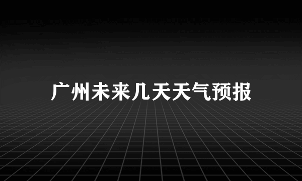 广州未来几天天气预报