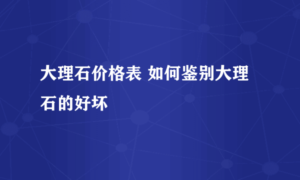 大理石价格表 如何鉴别大理石的好坏