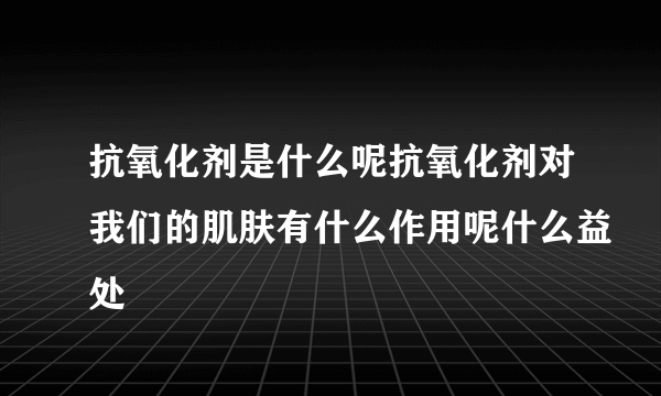 抗氧化剂是什么呢抗氧化剂对我们的肌肤有什么作用呢什么益处