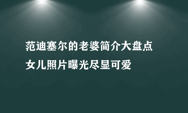 范迪塞尔的老婆简介大盘点 女儿照片曝光尽显可爱