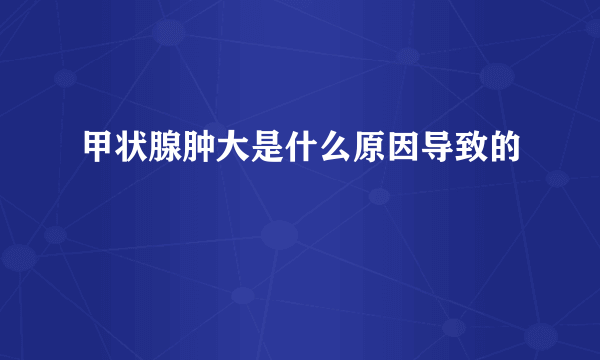 甲状腺肿大是什么原因导致的