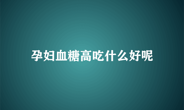 孕妇血糖高吃什么好呢