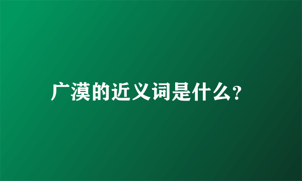 广漠的近义词是什么？