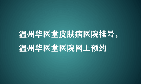 温州华医堂皮肤病医院挂号，温州华医堂医院网上预约