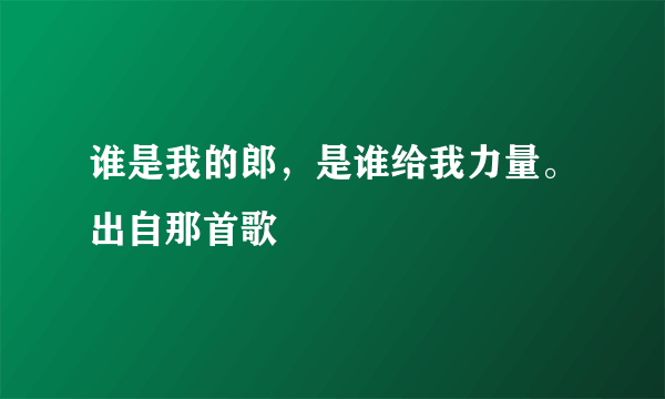 谁是我的郎，是谁给我力量。出自那首歌