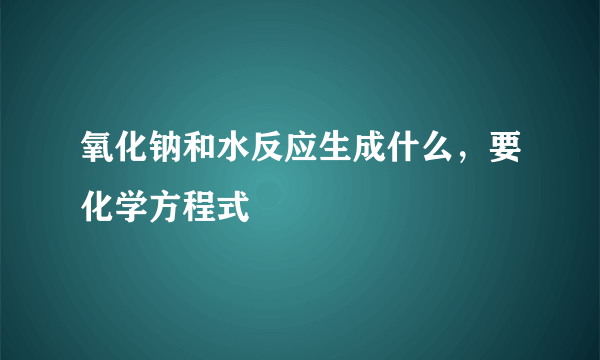 氧化钠和水反应生成什么，要化学方程式