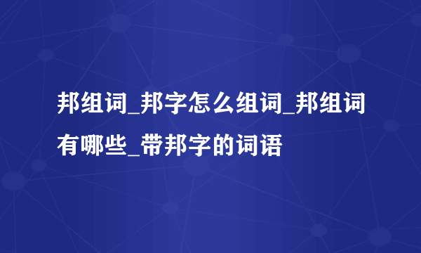 邦组词_邦字怎么组词_邦组词有哪些_带邦字的词语