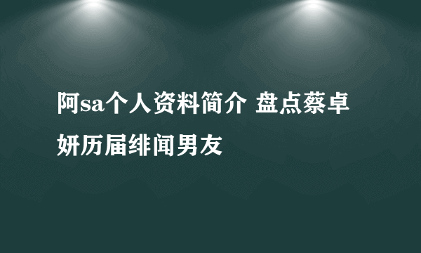 阿sa个人资料简介 盘点蔡卓妍历届绯闻男友