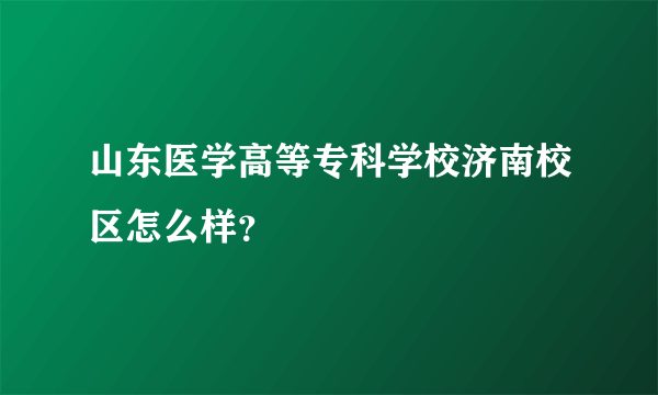 山东医学高等专科学校济南校区怎么样？