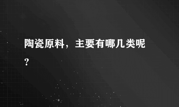 陶瓷原料，主要有哪几类呢 ？