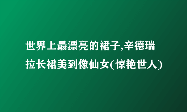 世界上最漂亮的裙子,辛德瑞拉长裙美到像仙女(惊艳世人)