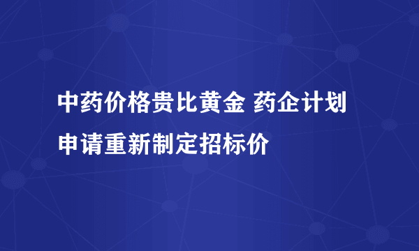 中药价格贵比黄金 药企计划申请重新制定招标价