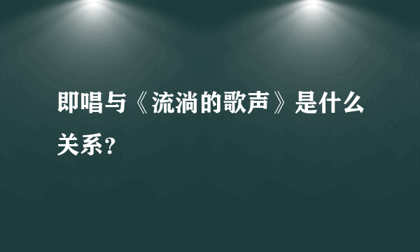 即唱与《流淌的歌声》是什么关系？