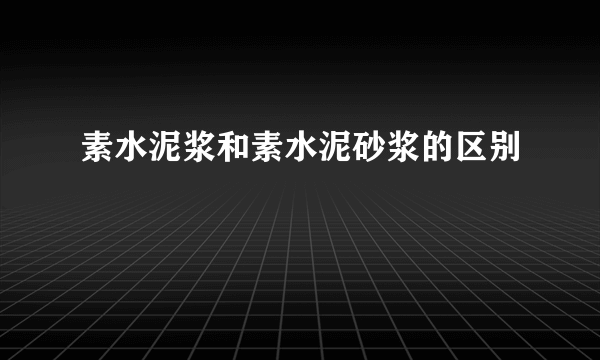 素水泥浆和素水泥砂浆的区别