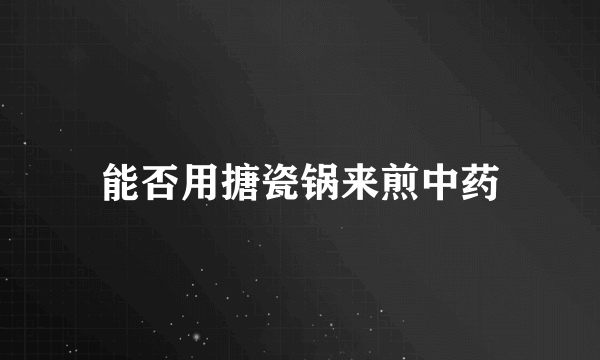 能否用搪瓷锅来煎中药