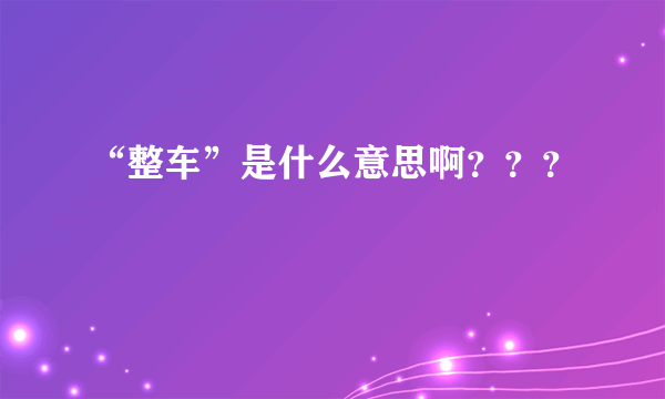 “整车”是什么意思啊？？？