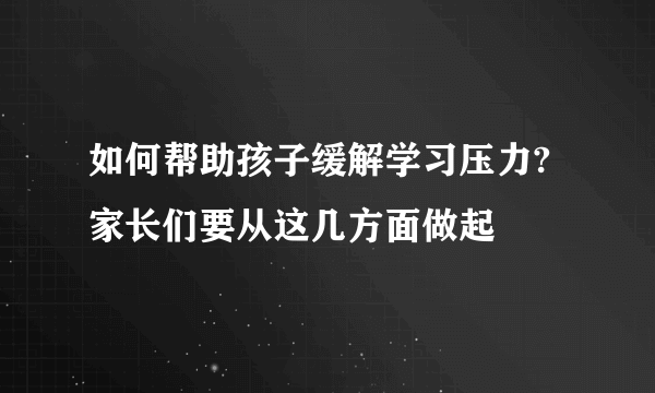 如何帮助孩子缓解学习压力?家长们要从这几方面做起