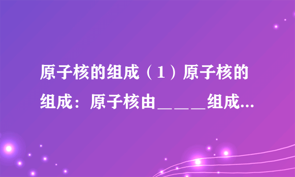 原子核的组成（1）原子核的组成：原子核由＿＿＿组成，质子和中子统称为＿＿＿。（2）原子核的电荷数：原子核所带的电荷量总是质子电荷的＿＿＿倍，通常用这个整数表示原子核的电荷量，叫做原子核的＿＿＿。原子核的质量数：质子和中子的总数目叫做原子核的＿＿＿。（3）原子核的符号：$ _{   Z  }^{   A  }X$其中$X$表示元素符号，$A$表示原子核的＿＿＿，$Z$表示原子核的＿＿＿。（4）同位素：具有相同的＿＿＿而＿＿＿不同的原子核，在元素周期表中处于同一位置，它们互称为＿＿＿。