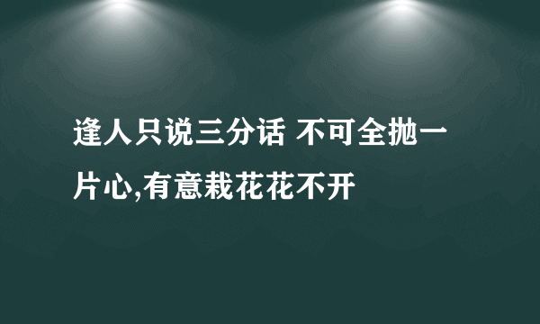 逢人只说三分话 不可全抛一片心,有意栽花花不开