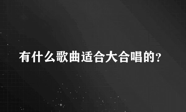 有什么歌曲适合大合唱的？