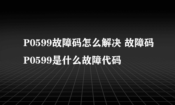 P0599故障码怎么解决 故障码P0599是什么故障代码