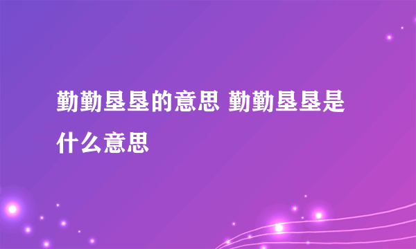 勤勤垦垦的意思 勤勤垦垦是什么意思