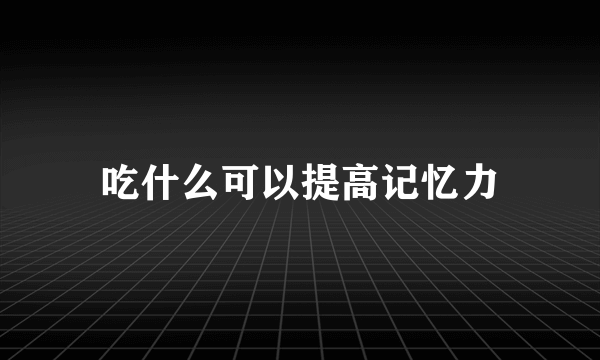 吃什么可以提高记忆力