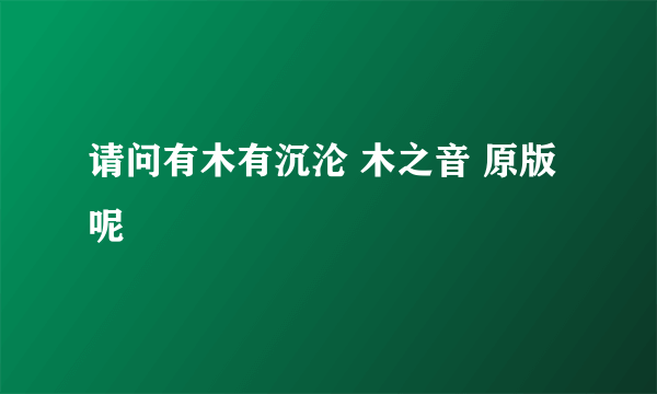 请问有木有沉沦 木之音 原版呢